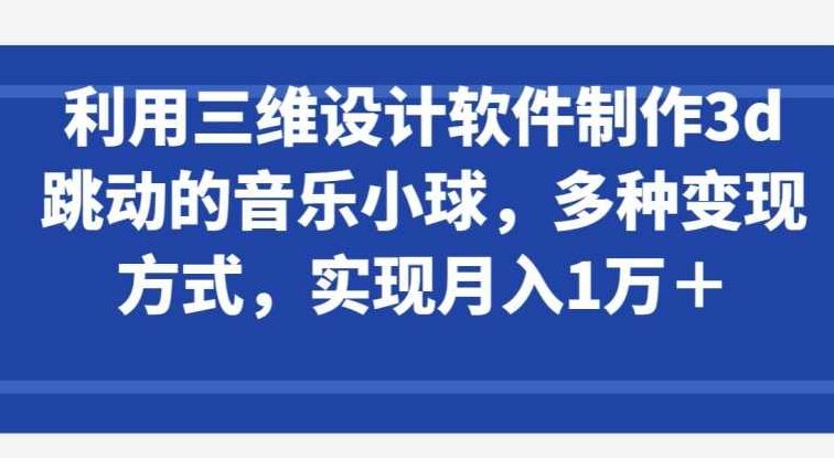 利用三维设计软件制作3d跳动的音乐小球，多种变现方式，实现月入1万+【揭秘】,教程,设计,制作,第1张