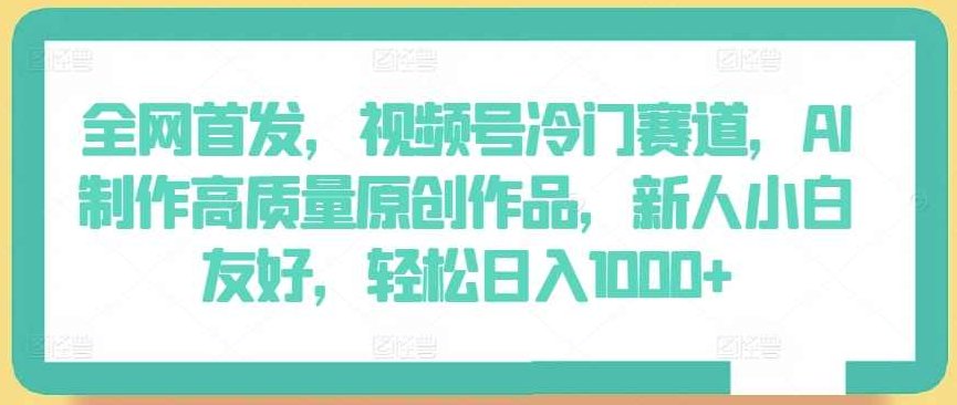 全网首发，视频号冷门赛道，AI制作高质量原创作品，新人小白友好，轻松日入1000+【揭秘】,视频,制作,揭秘,第1张