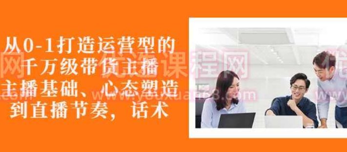 从0-1打造运营型的带货主播培训:主播基础、心态塑造,能力培养到直播节奏,话术,课程,视频,第1张 从0-1打造运营型的带货主播培训:主播基础、心态塑造,能力培养到直播节奏,话术,课程,视频,第1张