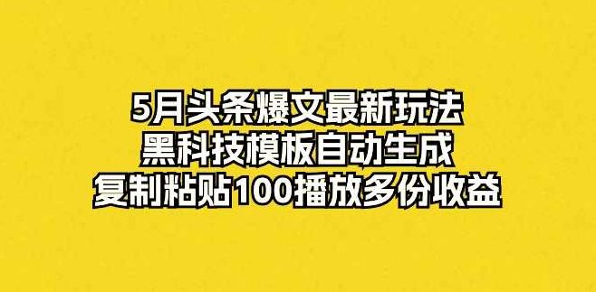 5月头条爆文最新玩法，黑科技模板自动生成，复制粘贴100播放多份收益【项目拆解】