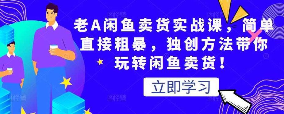 老A闲鱼卖货实战课，简单直接粗暴，独创方法带你玩转闲鱼卖货！,课程,视频,创业,第1张