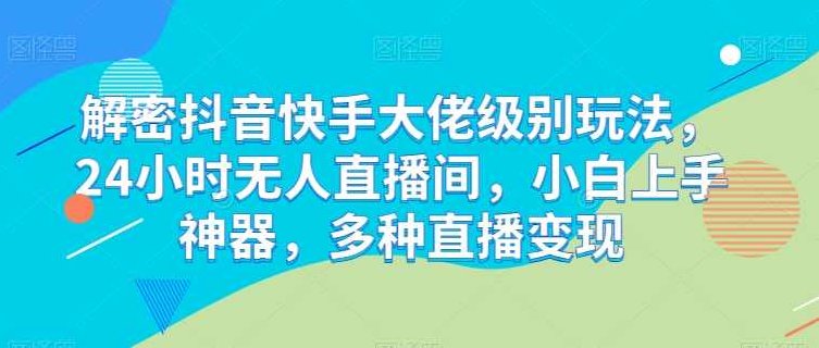 解密抖音快手大佬级别玩法，24小时无人直播间，小白上手神器，多种直播变现【项目拆解】,课程,抖音,项目拆解,第1张