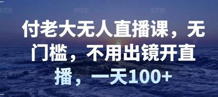 付老大无人直播课，无门槛，不用出镜开直播，一天100+,课程,视频,教程,第1张