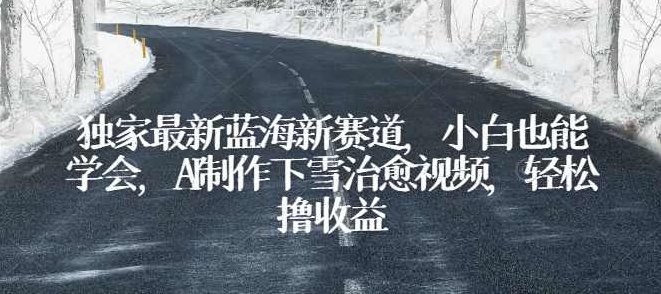 独家最新蓝海新赛道,小白也能学会,AI制作下雪治愈视频,轻松撸收益【项目拆解】,视频,教程,制作,第1张 独家最新蓝海新赛道,小白也能学会,AI制作下雪治愈视频,轻松撸收益【项目拆解】,视频,教程,制作,第1张