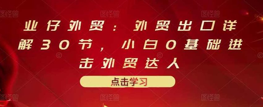业仔外贸：外贸出口详解30节，小白0基础进击外贸达人 价值666元,课程,基础,制作,第1张