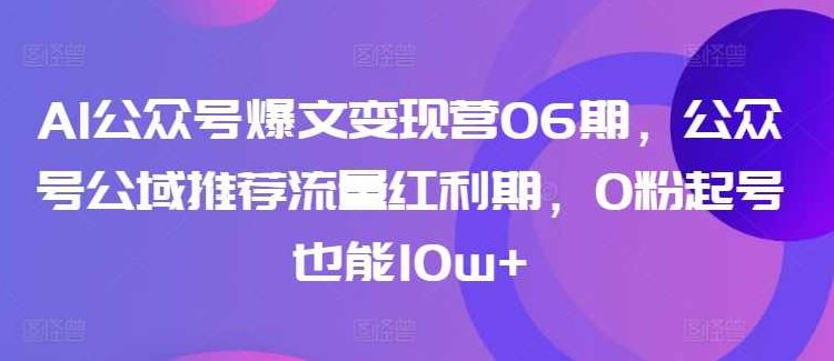 AI公众号爆文变现营06期,公众号公域推荐流量红利期,0粉起号也能10w+,课程,视频,专家,第1张 AI公众号爆文变现营06期,公众号公域推荐流量红利期,0粉起号也能10w+,课程,视频,专家,第1张