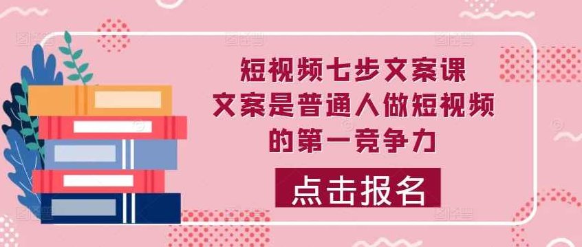 短视频七步文案课，文案是普通人做短视频的第一竞争力，如何写出划不走的文案,课程,视频,教程,第1张