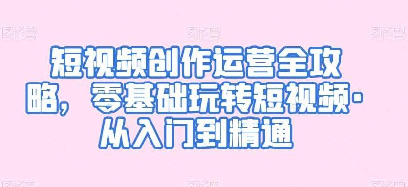 短视频创作运营全攻略零基础玩转短视,课程,视频,基础,第1张