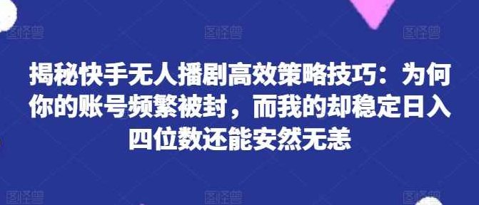 揭秘快手无人播剧高效策略技巧：为何你的账号频繁被封，而我的却稳定日入四位数还能安然无恙【项目拆解】,资料,教学,揭秘,第1张