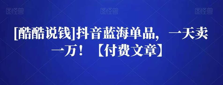 （酷酷说钱)抖音蓝海单品，一天卖一万！【付费文章】,抖音,付费文章,第1张