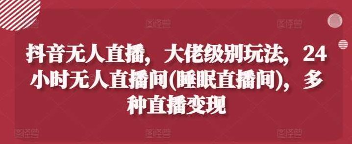 抖音无人直播，大佬级别玩法，24小时无人直播间(睡眠直播间)，多种直播变现【项目拆解】,课程,抖音,项目拆解,第1张