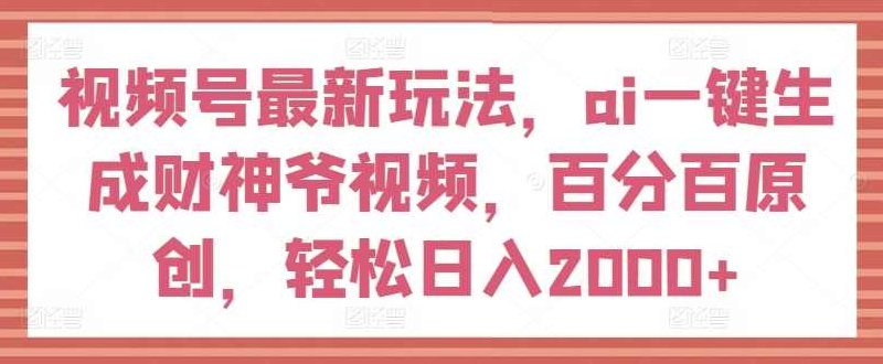 视频号最新玩法，ai一键生成财神爷视频，百分百原创，轻松日入2000+【揭秘】,课程,视频,制作,第1张