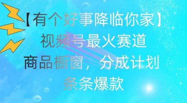 【有个好事降临你家】视频号爆火赛道，商品橱窗，分成计划，条条爆款【项目拆解】,视频,视频号,计划,第1张