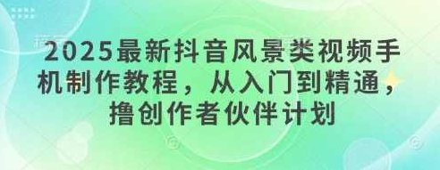 2025最新抖音风景类视频手机制作教程，从入门到精通，撸创作者伙伴计划,课程,视频,教程,第1张