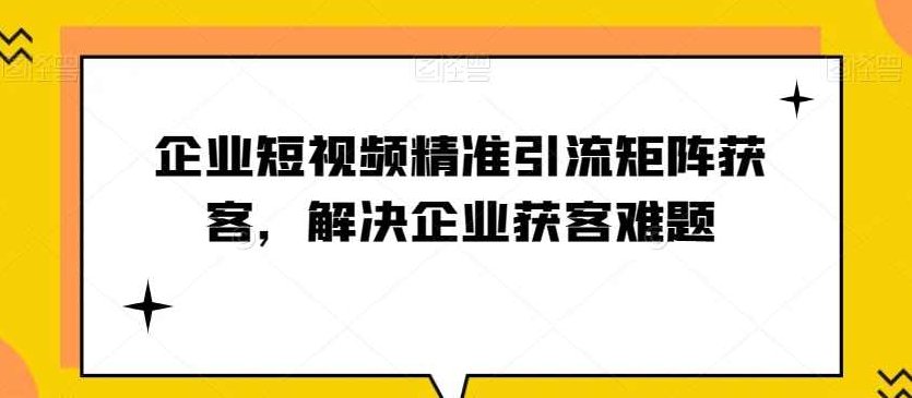 企业短视频精准引流矩获客企业获客难题,课程,视频,评估,第1张
