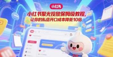 小红书聚光投放保姆级教程，让你的私信开口成本降低10倍，小红书精准投放秘籍，私信开口成本优化教程,课程,教程,秘籍,第1张