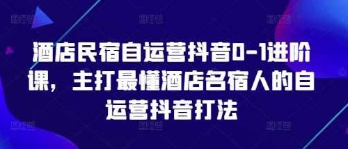 酒店民宿自运营抖音0-1进阶课，主打最懂酒店名宿人的自运营抖音打法,课程,视频,第1张