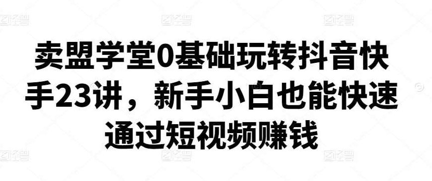 卖盟学堂0基础玩转抖音快手23讲,新手小白也能快速通过短视频赚钱,课程,视频,第1张 卖盟学堂0基础玩转抖音快手23讲,新手小白也能快速通过短视频赚钱,课程,视频,第1张