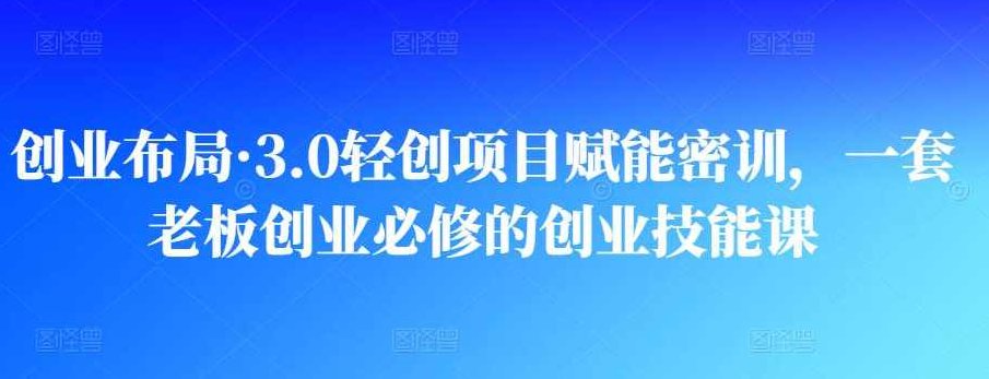 创业布局·3.0轻创项目赋能密训,一套老板创业必修的创业技能课,课程,创业,培训,第1张 创业布局·3.0轻创项目赋能密训,一套老板创业必修的创业技能课,课程,创业,培训,第1张