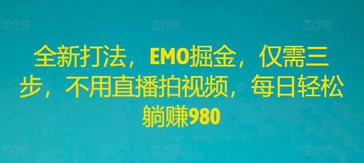 全新打法,EMO掘金,仅需三步,不用直播拍视频,每日轻松躺赚980【项目拆解】,课程,视频,教程,第1张 全新打法,EMO掘金,仅需三步,不用直播拍视频,每日轻松躺赚980【项目拆解】,课程,视频,教程,第1张