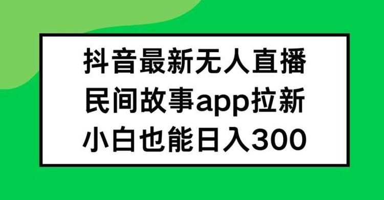 抖音无人直播，民间故事APP拉新，小白也能日入300+【项目拆解】,抖音,故事,项目拆解,第1张
