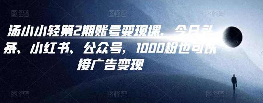 汤小小账号变现课第2期，今日头条、小红书、公众号，1000粉也可以接广告变现,课程,视频,第1张