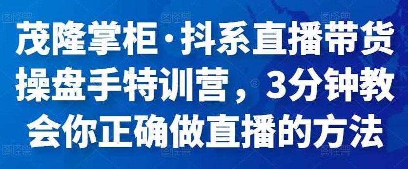 茂隆掌柜·抖系直播带货操盘手特训营，3分钟教会你正确做直播的方法,课程,第1张