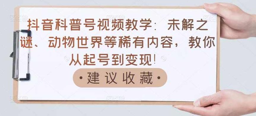 抖音科普号视频教学：未解之谜、动物世界等稀有内容，教你从起号到变现！,课程,视频,抖音,第1张
