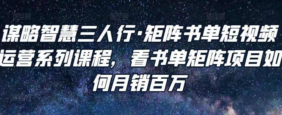 谋略智慧三人行·矩阵书单短视频运营系列课程，看书单矩阵项目如何月销百万,课程,视频,抖音,第1张
