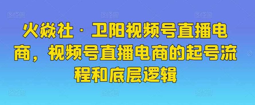 火焱社·卫阳视频号直播电商，视频号直播电商的起号流程和底层逻辑,课程,视频,视频号,第1张