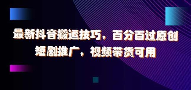 最新抖音搬运技巧，百分百过原创，短剧推广，视频带货可用【项目拆解】,视频,抖音,项目拆解,第1张
