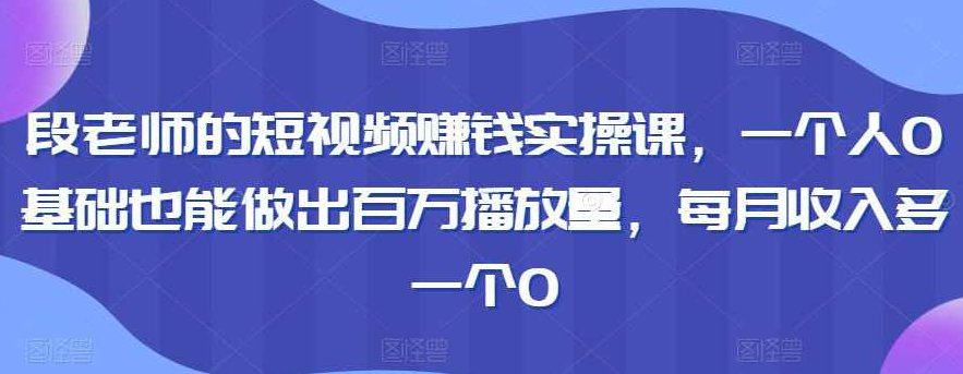 段老师的短视频赚钱实操课,一个人0基础也能做出百万播放量,每月收入多一个0,课程,视频,基础,第1张 段老师的短视频赚钱实操课,一个人0基础也能做出百万播放量,每月收入多一个0,课程,视频,基础,第1张