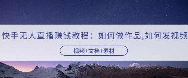 快手无人直播赚钱教程：如何做作品+发视频（视频+文档+素材）,课程,视频,教程,第1张