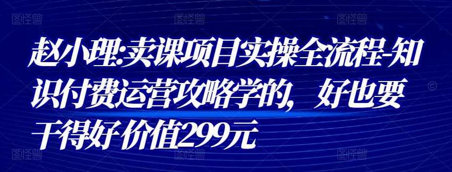 赵小理:卖课项目实操全流程-知识付费运营攻略学的，好也要干得好 价值299元,课程,创业,第1张