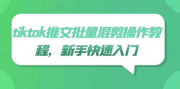 tiktok推文批量混剪操作教程，新手快速入门【项目拆解】,视频,教程,项目拆解,第1张