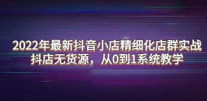 2022年最新抖音小店精细化店群实战,课程,基础,抖音,第1张