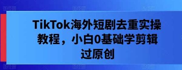 TikTok海外短剧去重实操教程，小白0基础学剪辑过原创【项目拆解】,教程,基础,项目拆解,第1张