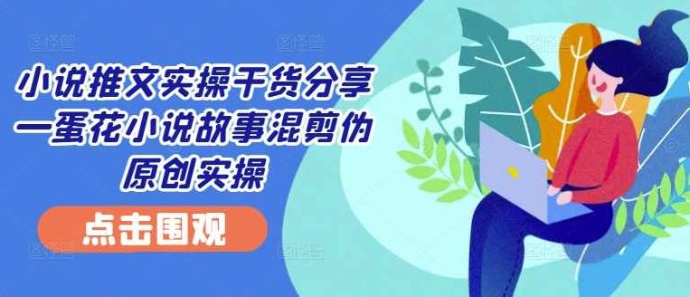 小说推文实操干货分享—蛋花小说故事混剪伪原创实操【项目拆解】,课程,故事,项目拆解,第1张