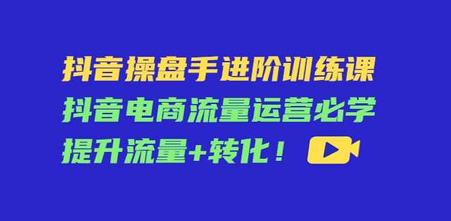 抖音操盘手进阶训练课,抖音电商流量运营必学提升流量+转化!,课程,视频,第1张