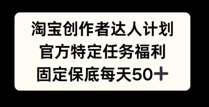 淘宝创作者达人计划，官方特定任务福利，固定保底每天50+【项目拆解】