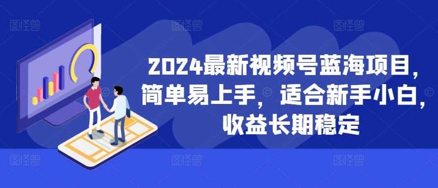 2024最新视频号蓝海项目，简单易上手，适合新手小白，收益长期稳定【项目拆解】,课程,视频,教程,第1张