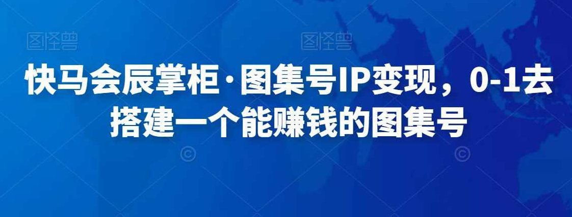 快马会辰掌柜·图集号IP变现，0-1去搭建一个能赚钱的图集号,视频,教程,赚钱,第1张