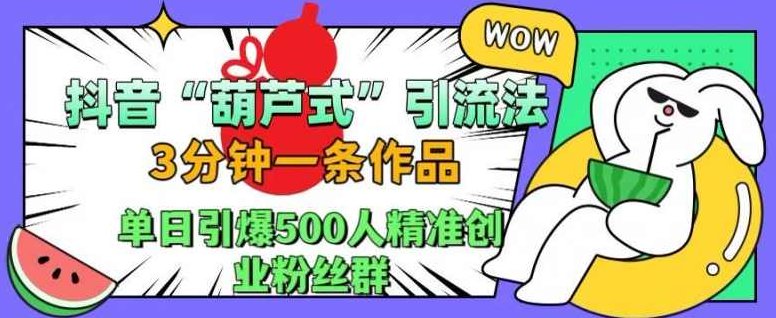 抖音葫芦式引流法,三分钟一条作品,单日引爆抖音500人精准创业粉丝群【项目拆解】,课程,视频,抖音,第1张 抖音葫芦式引流法,三分钟一条作品,单日引爆抖音500人精准创业粉丝群【项目拆解】,课程,视频,抖音,第1张