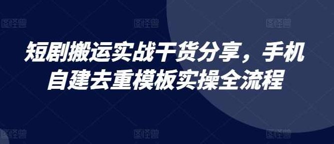 短剧搬运实战干货分享，手机自建去重模板实操全流程【项目拆解】,抖音,制作,小红书,第1张