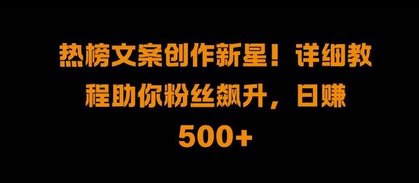 热榜文案创作新星!详细教程助你粉丝飙升，日入500+【项目拆解】