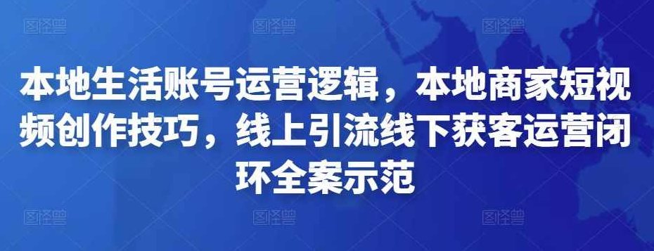 本地生活账号运营逻辑，本地商家短视频创作技巧，线上引流线下获客运营闭环全案示范,课程,视频,抖音,第1张