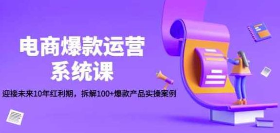 电商爆款运营系统课：迎接未来10年红利期，拆解100+爆款产品实操案例,课程,设计,创新,第1张