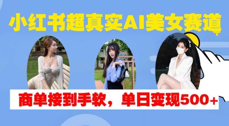小红书超真实AI美女赛道，商单拿到手软，单日变现500+【项目拆解】,视频,抖音,制作,第1张