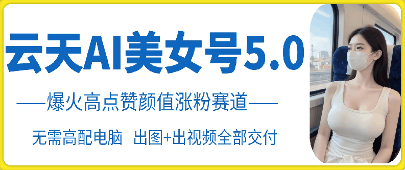 云天AI美女号5.0，爆火高点赞颜值涨粉赛道【项目拆解】,教程,项目拆解,详细教程,第1张
