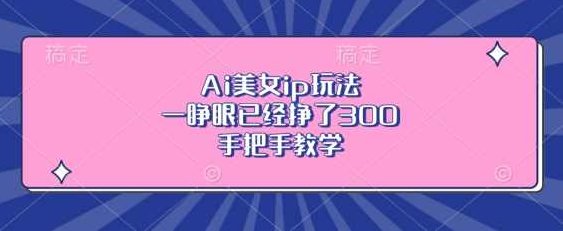 Ai美女ip玩法,一睁眼已经挣了3张,手把手教学【项目拆解】,课程,制作,教学,第1张 Ai美女ip玩法,一睁眼已经挣了3张,手把手教学【项目拆解】,课程,制作,教学,第1张